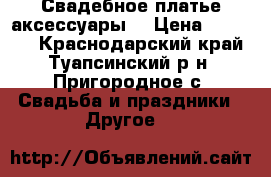 Свадебное платье аксессуары  › Цена ­ 17 000 - Краснодарский край, Туапсинский р-н, Пригородное с. Свадьба и праздники » Другое   
